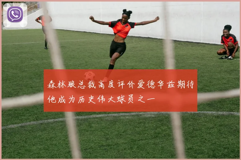 森林狼总裁高度评价爱德华兹期待他成为历史伟大球员之一