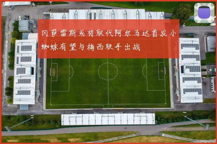 冈萨雷斯或将取代阿尔马达首发小蜘蛛有望与梅西联手出战