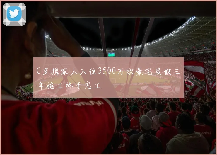 C罗携家人入住3500万欧豪宅度假三年施工终于完工
