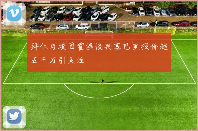 拜仁与埃因霍温谈判塞巴里报价超五千万引关注