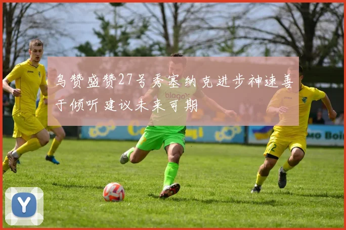 乌赞盛赞27号秀塞纳克进步神速善于倾听建议未来可期