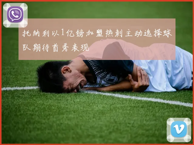 托纳利以1亿镑加盟热刺主动选择球队期待首秀表现
