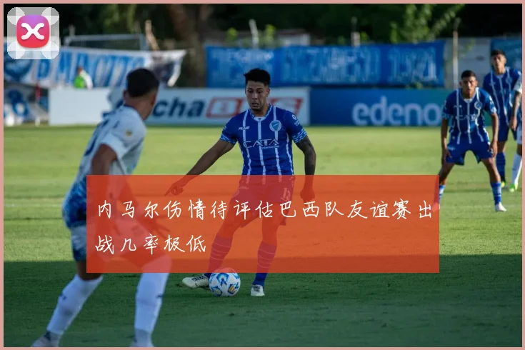 内马尔伤情待评估巴西队友谊赛出战几率极低
