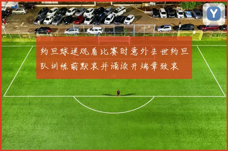 约旦球迷观看比赛时意外去世约旦队训练前默哀并诵读开端章致哀