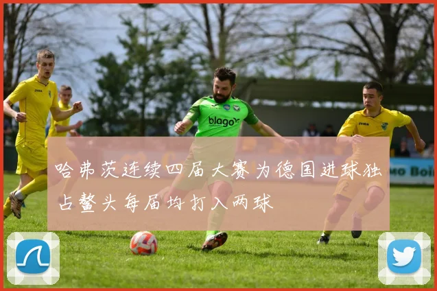 哈弗茨连续四届大赛为德国进球独占鳌头每届均打入两球