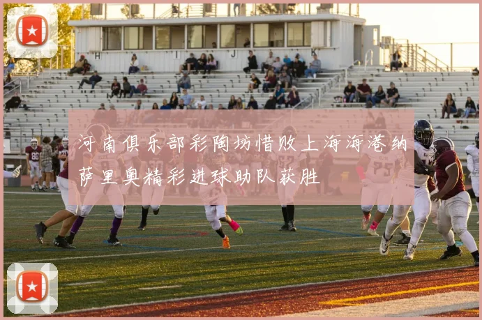 河南俱乐部彩陶坊惜败上海海港纳萨里奥精彩进球助队获胜