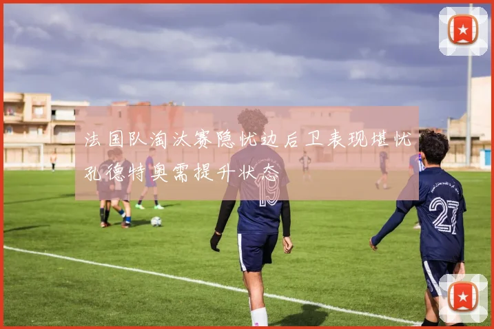 法国队淘汰赛隐忧边后卫表现堪忧孔德特奥需提升状态