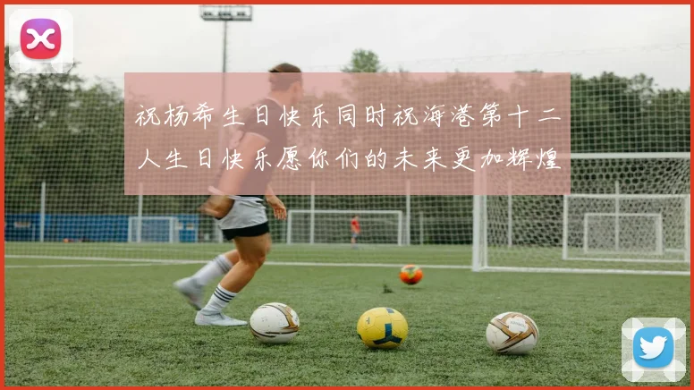 祝杨希生日快乐同时祝海港第十二人生日快乐愿你们的未来更加辉煌