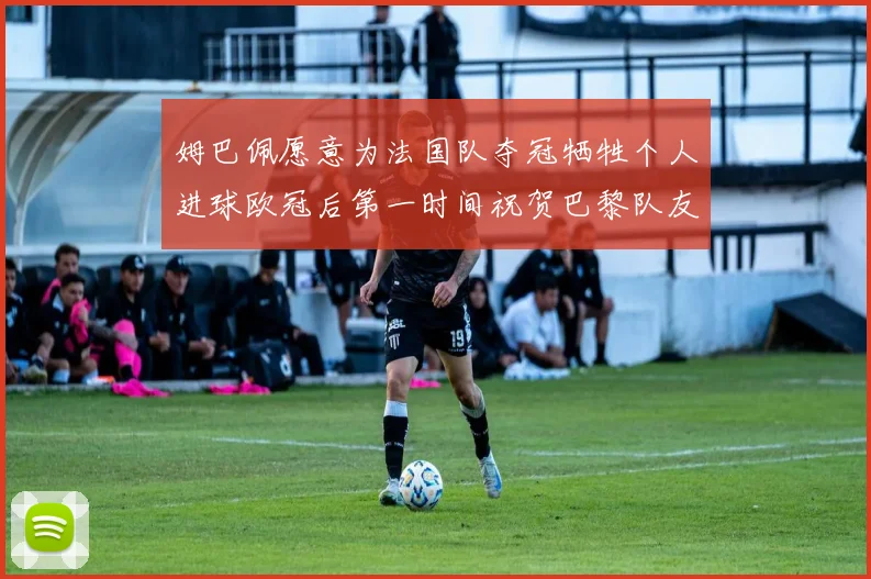 姆巴佩愿意为法国队夺冠牺牲个人进球欧冠后第一时间祝贺巴黎队友