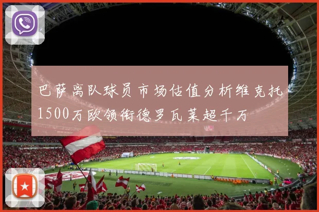 巴萨离队球员市场估值分析维克托1500万欧领衔德罗瓦莱超千万