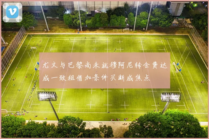 尤文与巴黎尚未就穆阿尼转会费达成一致租借加条件买断成焦点