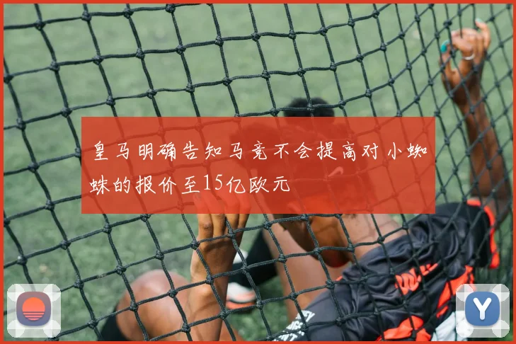 皇马明确告知马竞不会提高对小蜘蛛的报价至15亿欧元
