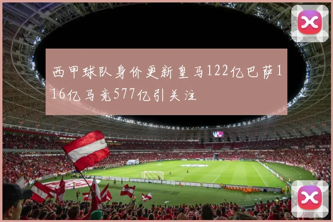 西甲球队身价更新皇马122亿巴萨116亿马竞577亿引关注