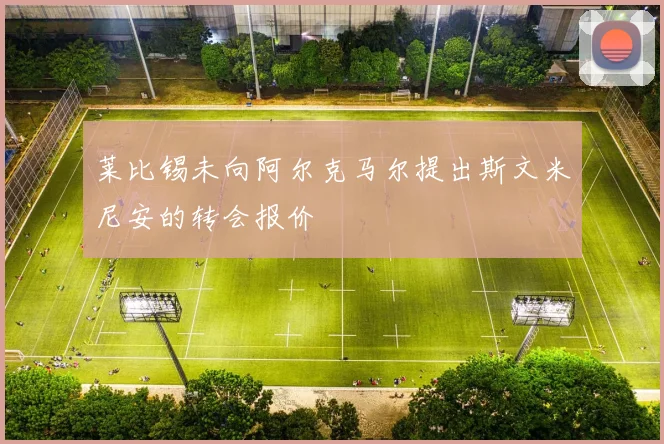 莱比锡未向阿尔克马尔提出斯文米尼安的转会报价