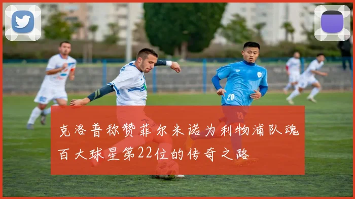 克洛普称赞菲尔米诺为利物浦队魂百大球星第22位的传奇之路