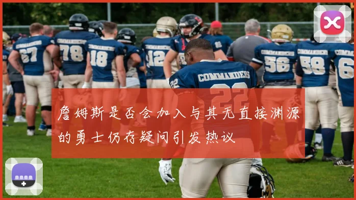 詹姆斯是否会加入与其无直接渊源的勇士仍存疑问引发热议