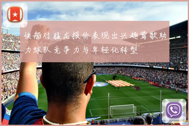 快船对猛龙报价表现出兴趣莺歌助力球队竞争力与年轻化转型