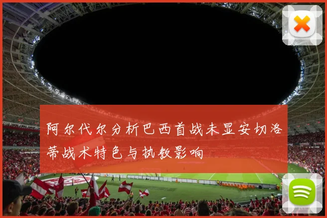 阿尔代尔分析巴西首战未显安切洛蒂战术特色与执教影响