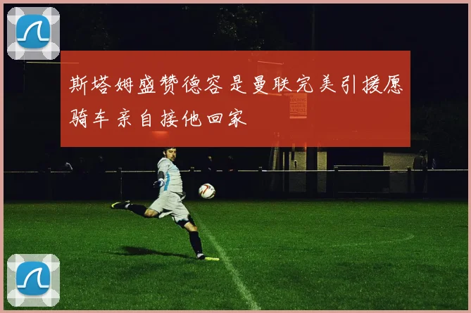 斯塔姆盛赞德容是曼联完美引援愿骑车亲自接他回家